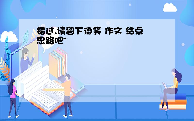 错过,请留下微笑 作文 给点思路吧~