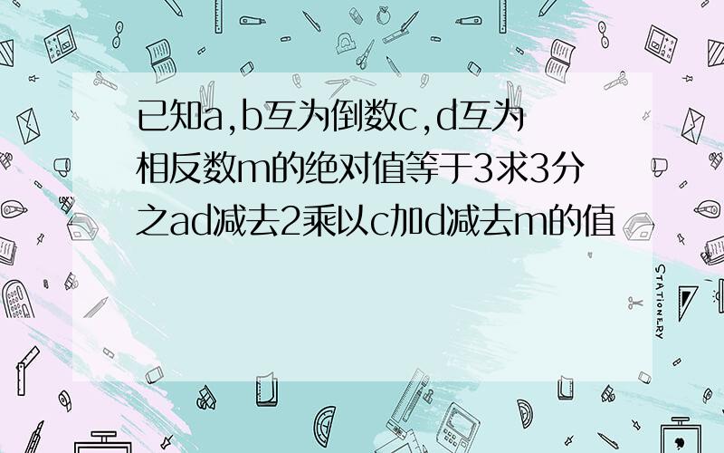 已知a,b互为倒数c,d互为相反数m的绝对值等于3求3分之ad减去2乘以c加d减去m的值