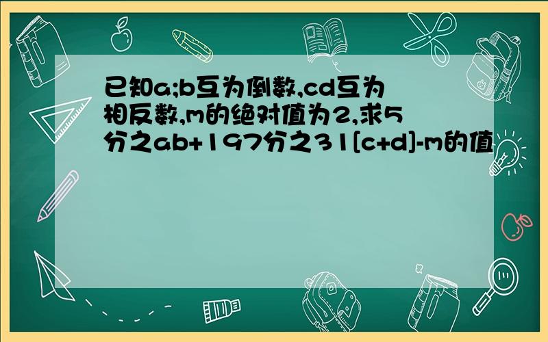 已知a;b互为倒数,cd互为相反数,m的绝对值为2,求5分之ab+197分之31[c+d]-m的值