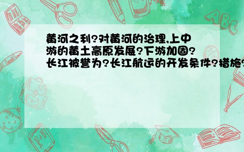 黄河之利?对黄河的治理,上中游的黄土高原发展?下游加固?长江被誉为?长江航运的开发条件?措施?