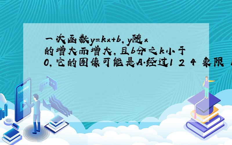 一次函数y=kx+b,y随x的增大而增大,且b分之k小于0,它的图像可能是A.经过1 2 4 象限 B.经过2、3、4、