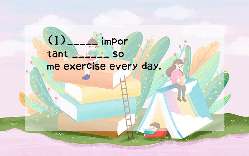 (1)_____ important ______ some exercise every day.