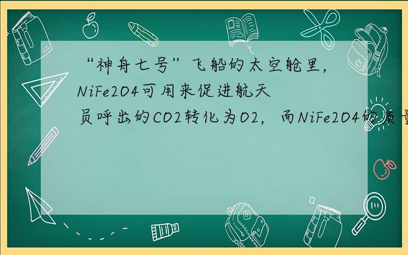 “神舟七号”飞船的太空舱里，NiFe2O4可用来促进航天员呼出的CO2转化为O2，而NiFe2O4的质量和化学性质保持不