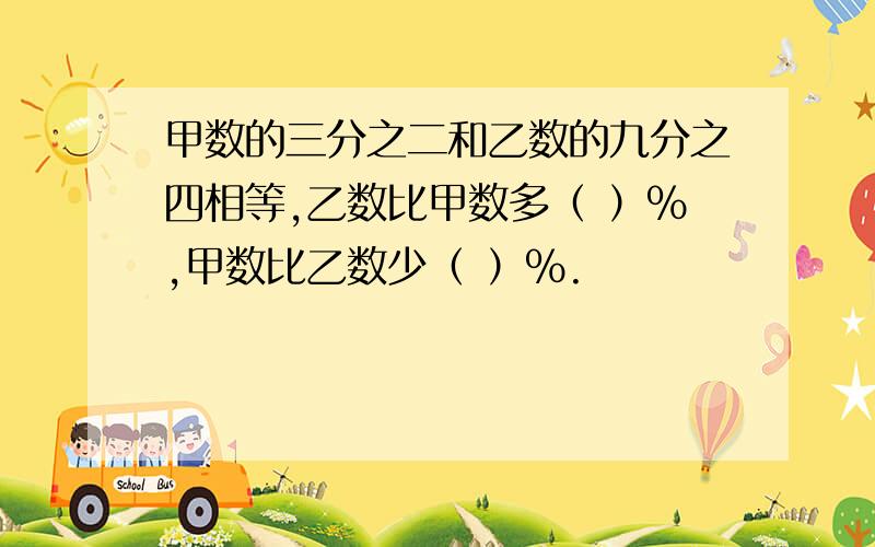 甲数的三分之二和乙数的九分之四相等,乙数比甲数多（ ）%,甲数比乙数少（ ）%.