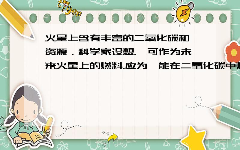 火星上含有丰富的二氧化碳和镁资源．科学家设想，镁可作为未来火星上的燃料，应为镁能在二氧化碳中燃烧放出大量的热，同时生成氧