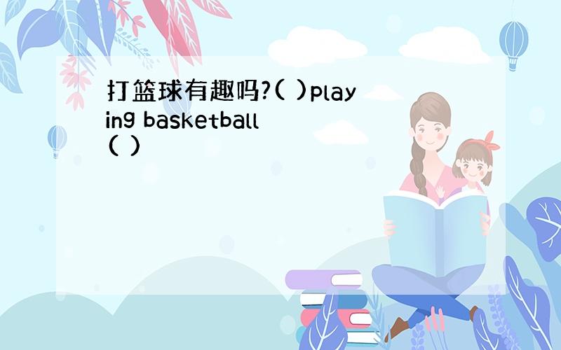 打篮球有趣吗?( )playing basketball( )