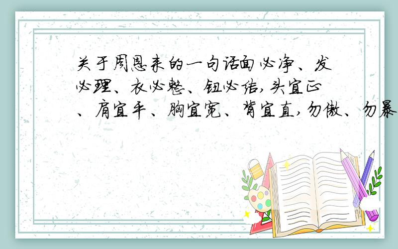 关于周恩来的一句话面必净、发必理、衣必整、钮必结,头宜正、肩宜平、胸宜宽、背宜直,勿傲、勿暴、勿怠,宜和、宜静、宜庄这句