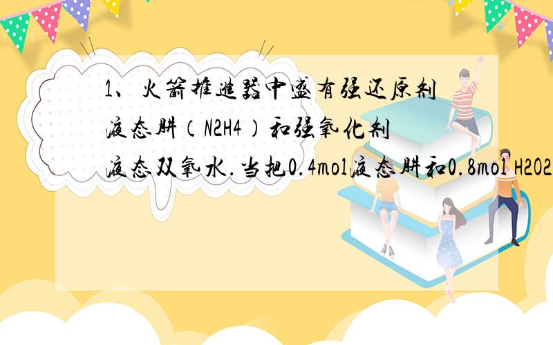 1、火箭推进器中盛有强还原剂液态肼（N2H4）和强氧化剂液态双氧水.当把0.4mol液态肼和0.8mol H2O2混合反