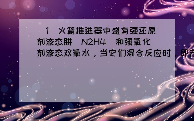 （1）火箭推进器中盛有强还原剂液态肼（N2H4）和强氧化剂液态双氧水，当它们混合反应时，即产生大量氮气和水蒸气，并放出大