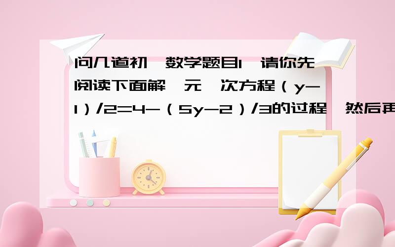 问几道初一数学题目1、请你先阅读下面解一元一次方程（y-1）/2=4-（5y-2）/3的过程,然后再回答所提出的问题解