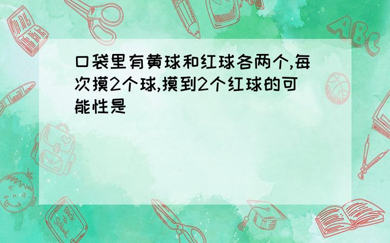 口袋里有黄球和红球各两个,每次摸2个球,摸到2个红球的可能性是