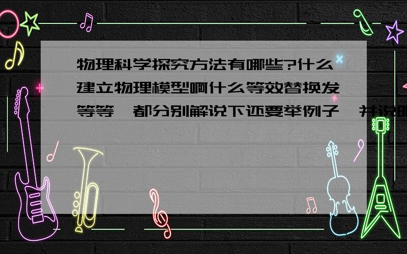 物理科学探究方法有哪些?什么建立物理模型啊什么等效替换发等等,都分别解说下还要举例子,并说明探究力