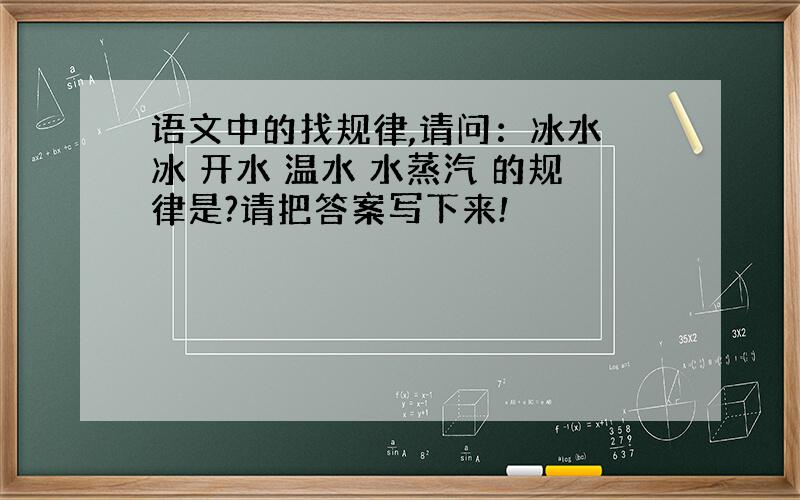 语文中的找规律,请问：冰水 冰 开水 温水 水蒸汽 的规律是?请把答案写下来!