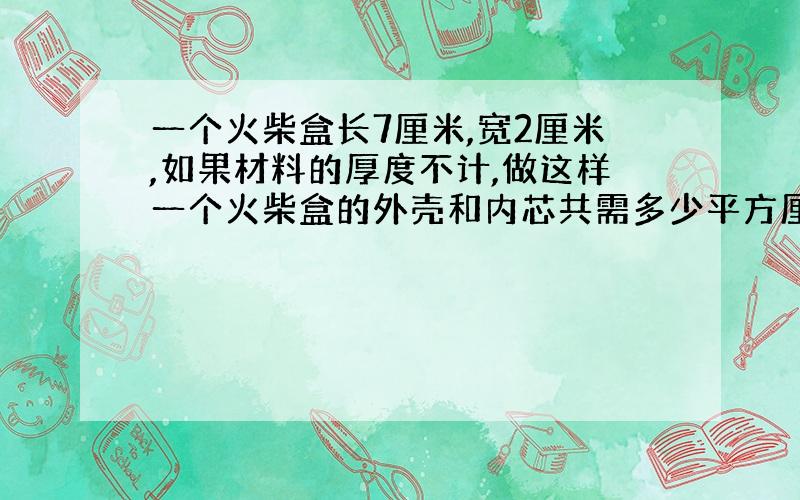 一个火柴盒长7厘米,宽2厘米,如果材料的厚度不计,做这样一个火柴盒的外壳和内芯共需多少平方厘米