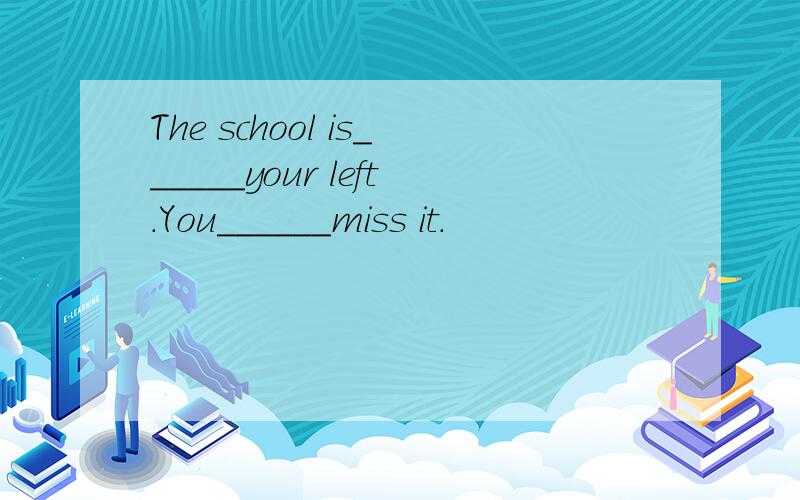 The school is______your left.You______miss it.