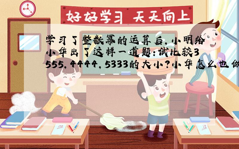 学习了整数幂的运算后，小明给小华出了这样一道题：试比较3555，4444，5333的大小？小华怎么也做不出来．聪明的读者