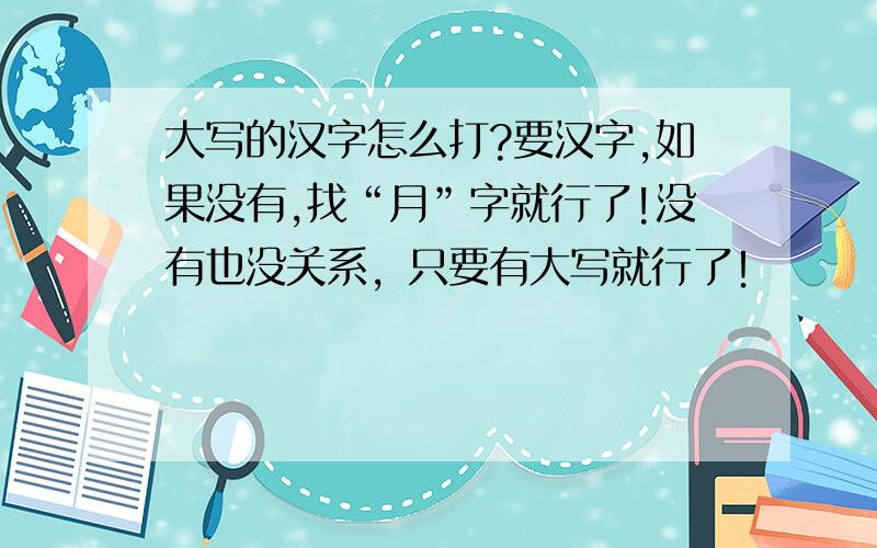 大写的汉字怎么打?要汉字,如果没有,找“月”字就行了!没有也没关系，只要有大写就行了！