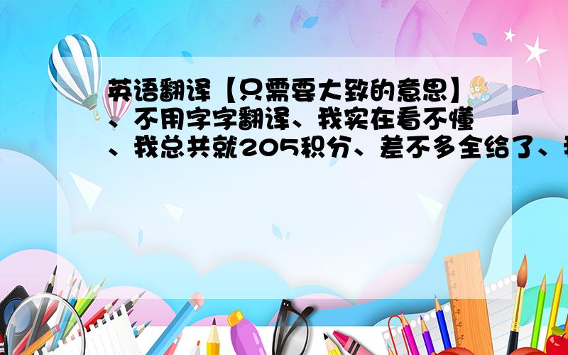 英语翻译【只需要大致的意思】、不用字字翻译、我实在看不懂、我总共就205积分、差不多全给了、我知道有点长、谁来帮个忙、、