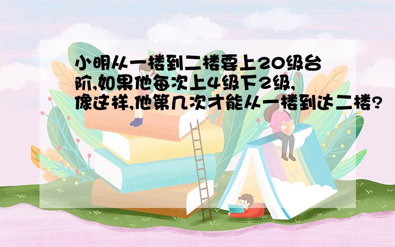 小明从一楼到二楼要上20级台阶,如果他每次上4级下2级,像这样,他第几次才能从一楼到达二楼?