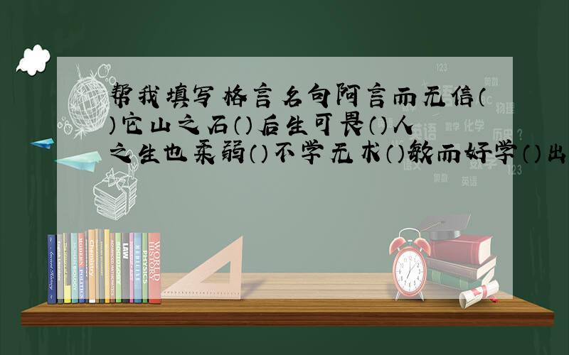 帮我填写格言名句阿言而无信（）它山之石（）后生可畏（）人之生也柔弱（）不学无术（）敏而好学（）出师未捷身先死（）世事洞明