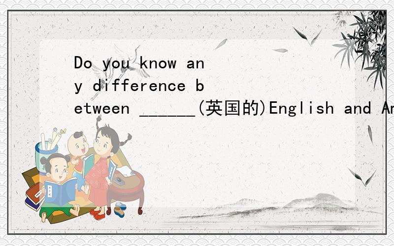 Do you know any difference between ______(英国的)English and Am