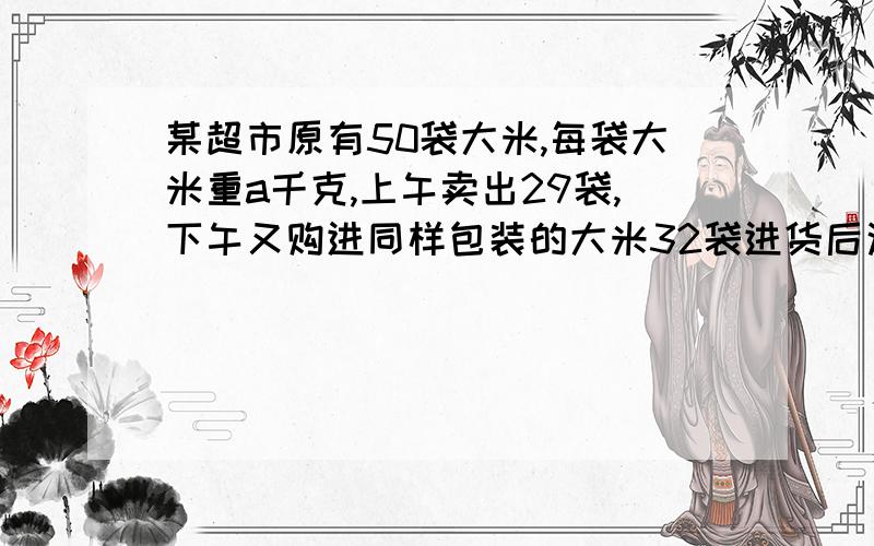 某超市原有50袋大米,每袋大米重a千克,上午卖出29袋,下午又购进同样包装的大米32袋进货后这个超市共有大米多少千克?