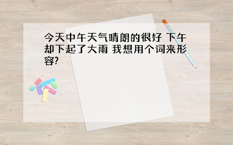 今天中午天气晴朗的很好 下午却下起了大雨 我想用个词来形容?