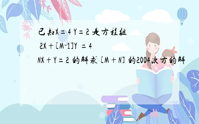 已知X=4 Y=2 是方程组 2X+[M-1]Y =4 NX+Y=2 的解求 [M+N] 的2004次方的解