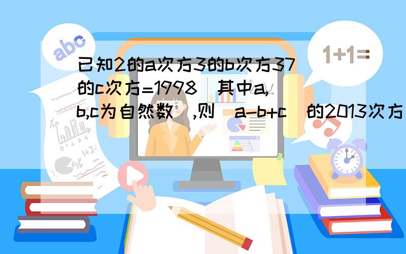 已知2的a次方3的b次方37的c次方=1998(其中a,b,c为自然数),则（a-b+c）的2013次方是多少