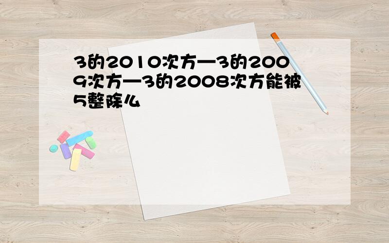 3的2010次方—3的2009次方—3的2008次方能被5整除么