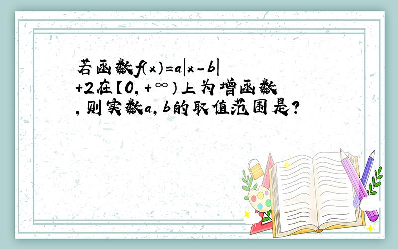 若函数f（x）=a｜x-b｜+2在【0,+∞）上为增函数,则实数a,b的取值范围是?