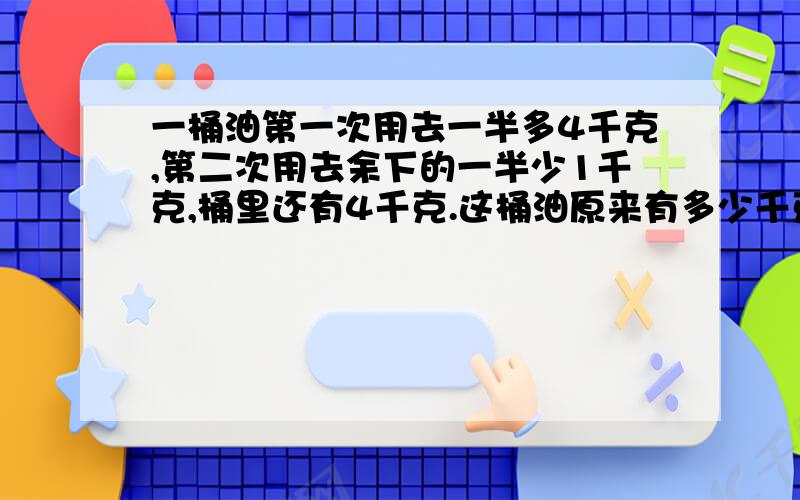 一桶油第一次用去一半多4千克,第二次用去余下的一半少1千克,桶里还有4千克.这桶油原来有多少千克?