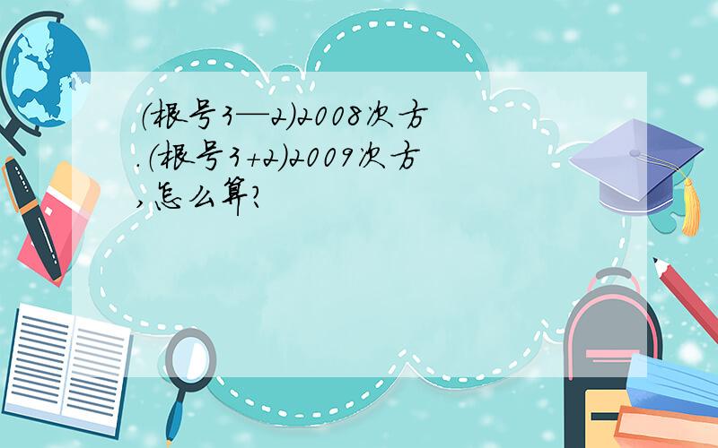 （根号3—2）2008次方 .（根号3+2）2009次方,怎么算?