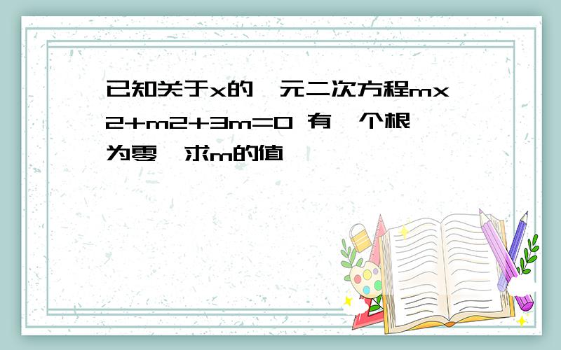 已知关于x的一元二次方程mx2+m2+3m=0 有一个根为零  求m的值