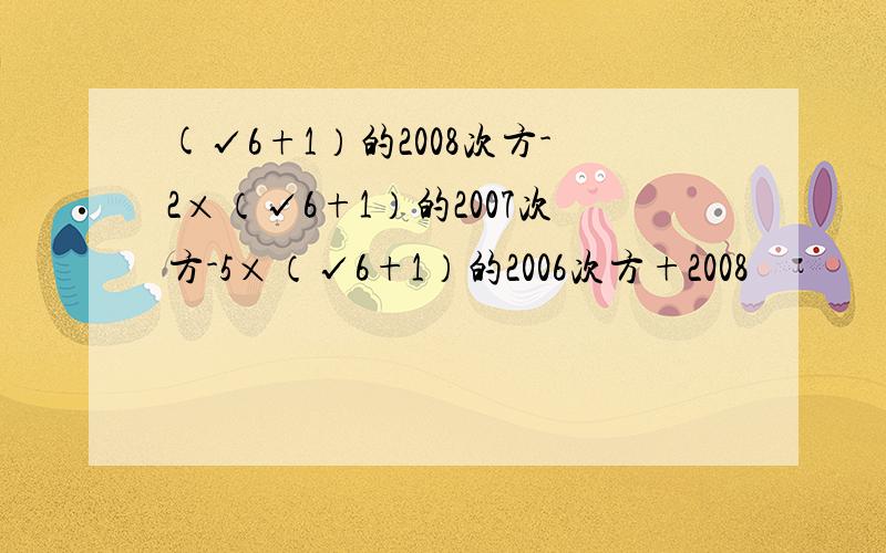 (√6+1）的2008次方-2×（√6+1）的2007次方-5×（√6+1）的2006次方+2008