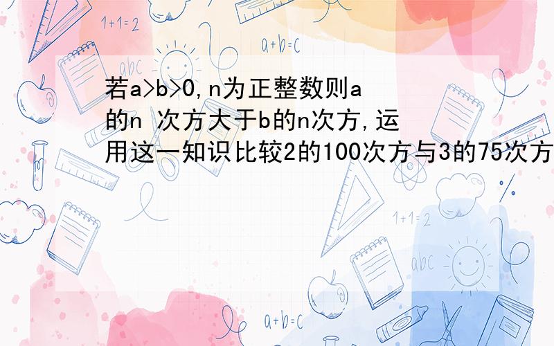 若a>b>0,n为正整数则a的n 次方大于b的n次方,运用这一知识比较2的100次方与3的75次方的大小