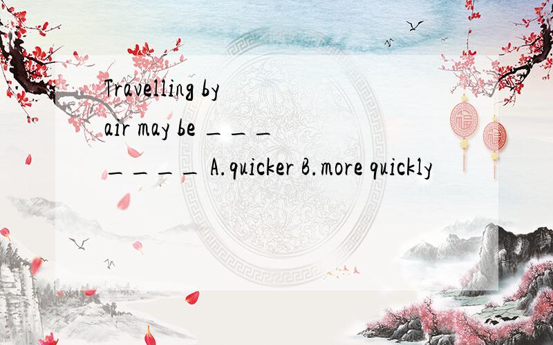 Travelling by air may be _______ A.quicker B.more quickly