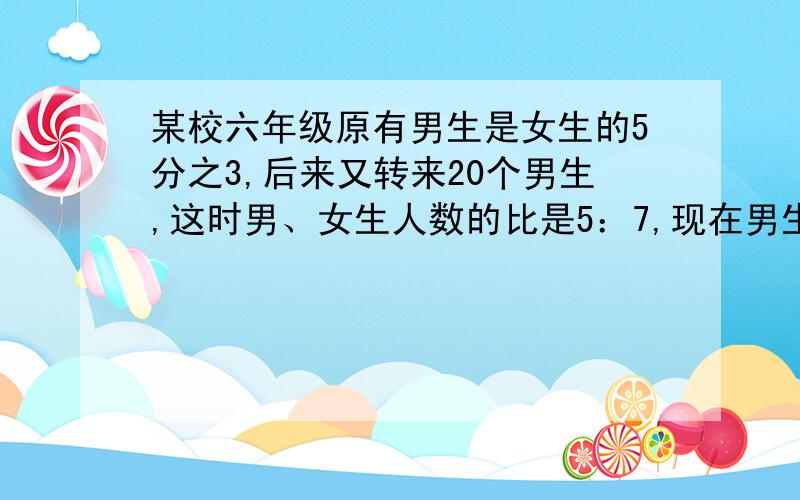 某校六年级原有男生是女生的5分之3,后来又转来20个男生,这时男、女生人数的比是5：7,现在男生有多少人