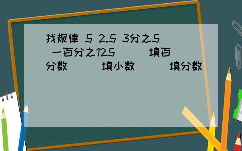 找规律 5 2.5 3分之5 一百分之125 ( )填百分数 ( )填小数 ( )填分数