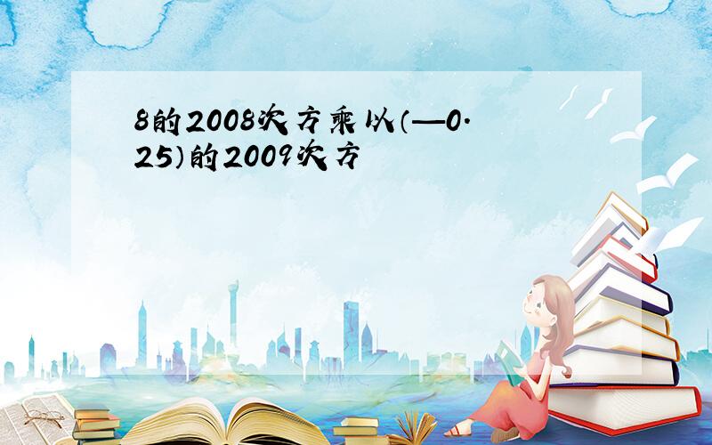 8的2008次方乘以（—0.25）的2009次方