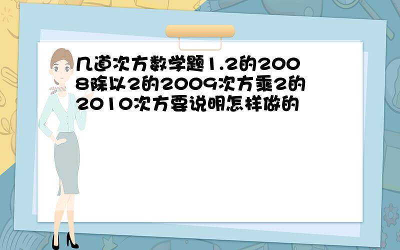 几道次方数学题1.2的2008除以2的2009次方乘2的2010次方要说明怎样做的