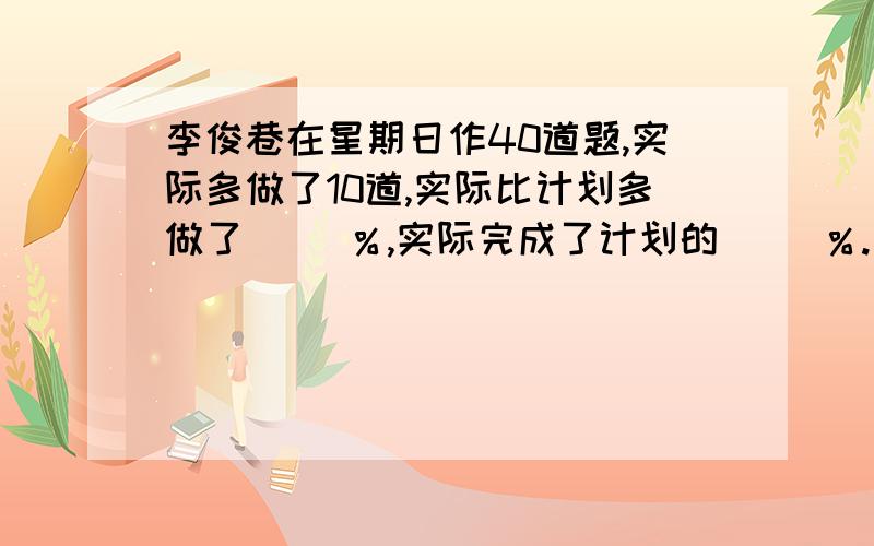 李俊巷在星期日作40道题,实际多做了10道,实际比计划多做了（ ）％,实际完成了计划的( )％.