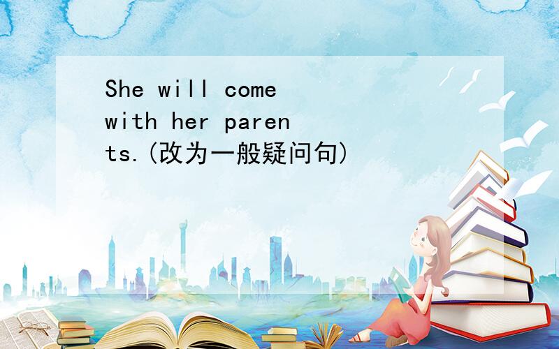 She will come with her parents.(改为一般疑问句)