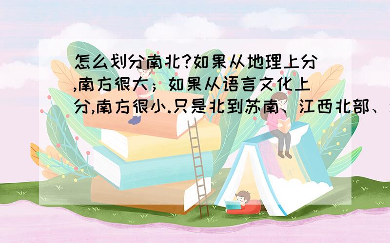 怎么划分南北?如果从地理上分,南方很大；如果从语言文化上分,南方很小.只是北到苏南、江西北部、湖南北部；西到湖南、广西东