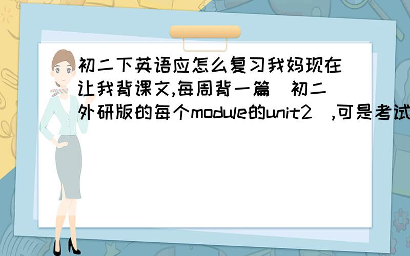 初二下英语应怎么复习我妈现在让我背课文,每周背一篇（初二外研版的每个module的unit2）,可是考试又不考原文,老师