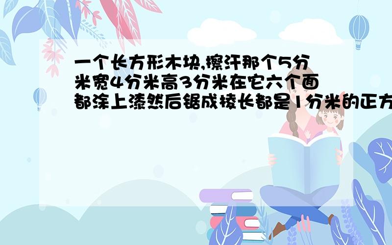 一个长方形木块,擦汗那个5分米宽4分米高3分米在它六个面都涂上漆然后锯成棱长都是1分米的正方体木快