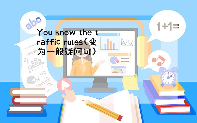 You know the traffic rules(变为一般疑问句)