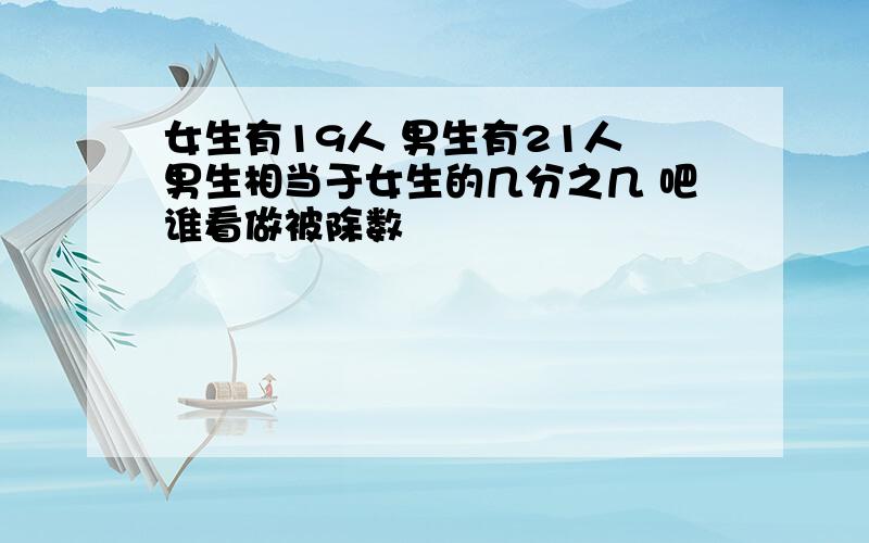 女生有19人 男生有21人 男生相当于女生的几分之几 吧谁看做被除数