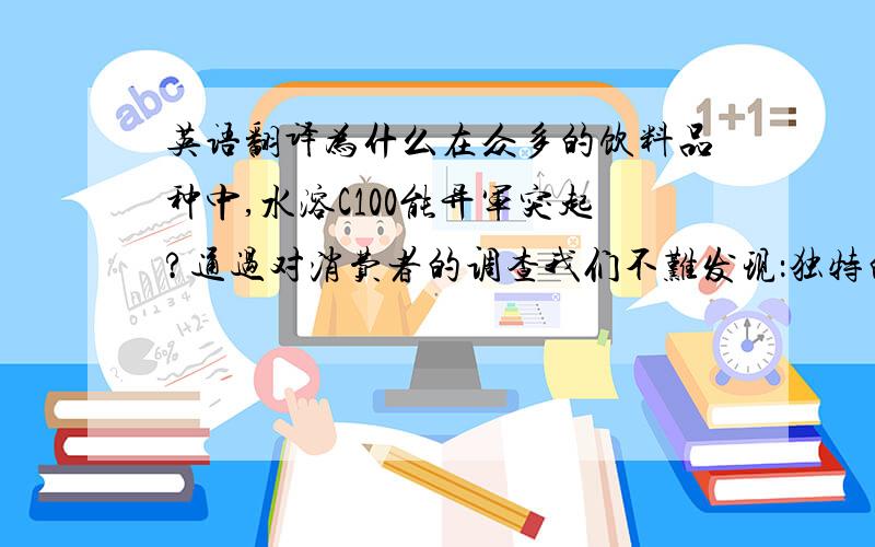 英语翻译为什么在众多的饮料品种中,水溶C100能异军突起?通过对消费者的调查我们不难发现：独特的口感,时尚的包装和倡导健