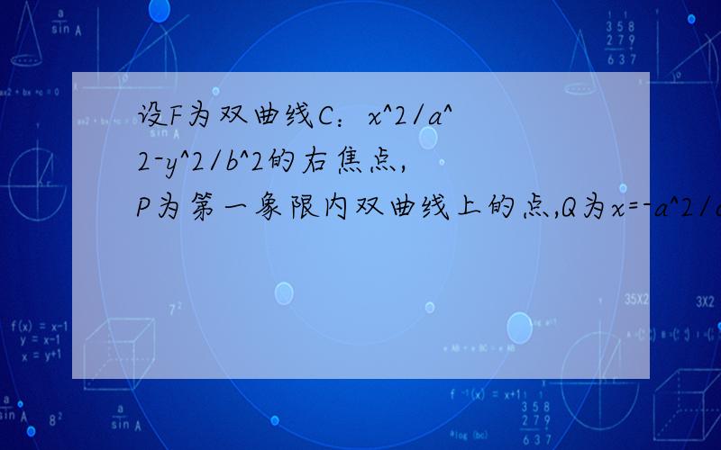 设F为双曲线C：x^2/a^2-y^2/b^2的右焦点,P为第一象限内双曲线上的点,Q为x=-a^2/c上的点,O为坐标